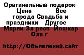 Оригинальный подарок › Цена ­ 5 000 - Все города Свадьба и праздники » Другое   . Марий Эл респ.,Йошкар-Ола г.